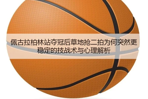 佩古拉柏林站夺冠后草地抢二拍为何突然更稳定的技战术与心理解析