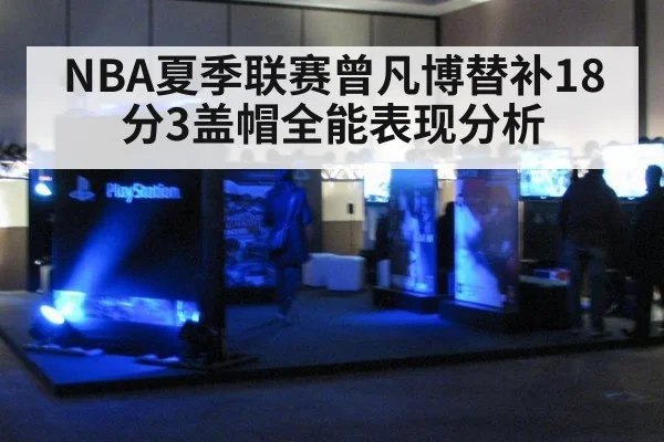 NBA夏季联赛曾凡博替补18分3盖帽全能表现分析