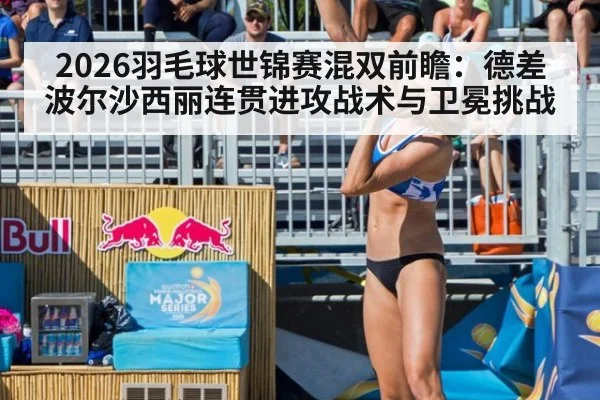 2026羽毛球世锦赛混双前瞻：德差波尔沙西丽连贯进攻战术与卫冕挑战