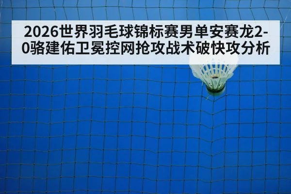 2026世界羽毛球锦标赛男单安赛龙2-0骆建佑卫冕控网抢攻战术破快攻分析