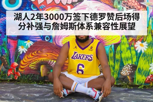 湖人2年3000万签下德罗赞后场得分补强与詹姆斯体系兼容性展望