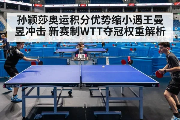 孙颖莎奥运积分优势缩小遇王曼昱冲击 新赛制WTT夺冠权重解析