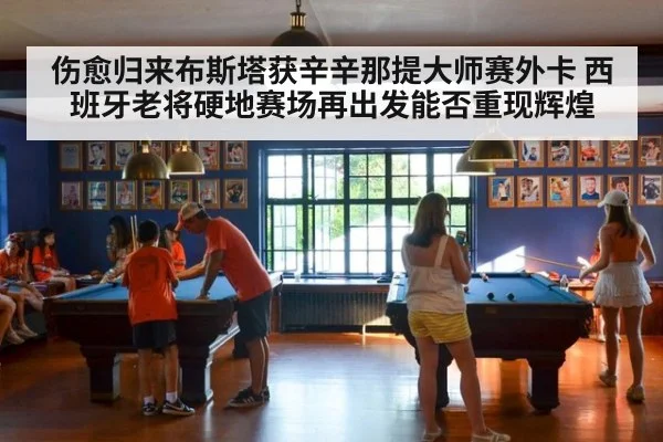 伤愈归来布斯塔获辛辛那提大师赛外卡 西班牙老将硬地赛场再出发能否重现辉煌