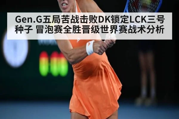 Gen.G五局苦战击败DK锁定LCK三号种子 冒泡赛全胜晋级世界赛战术分析