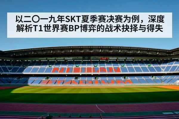 以二〇一九年SKT夏季赛决赛为例，深度解析T1世界赛BP博弈的战术抉择与得失
