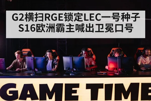 G2横扫RGE锁定LEC一号种子 S16欧洲霸主喊出卫冕口号