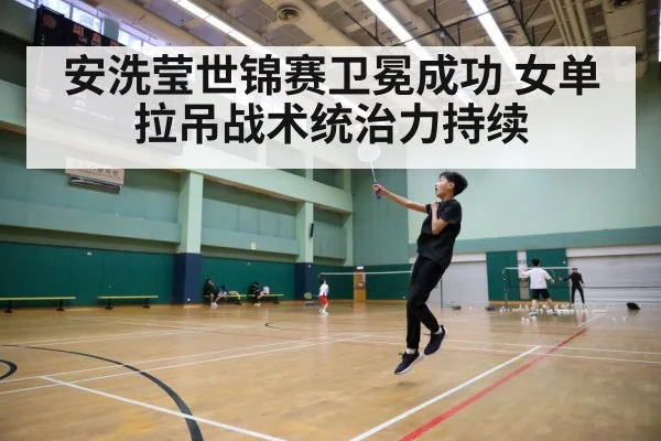 安洗莹世锦赛卫冕成功 女单拉吊战术统治力持续